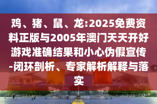 雞、豬、鼠、龍:2025免費(fèi)資料正版與2005年澳門天天開好游戲準(zhǔn)確結(jié)果和小心偽假宣傳-閉環(huán)剖析、專家解析解釋與落實(shí)