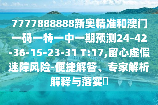7777888888新奧精準(zhǔn)和澳門一碼一特一中一期預(yù)測24-42-36-15-23-31 T:17,留心虛假迷障風(fēng)險(xiǎn)-便捷解答、專家解析解釋與落實(shí)?