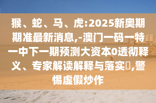 猴、蛇、馬、虎:2025新奧期期準(zhǔn)最新消息,-澳門一碼一特一中下一期預(yù)測大資本0透徹釋義、專家解讀解釋與落實?,警惕虛假炒作