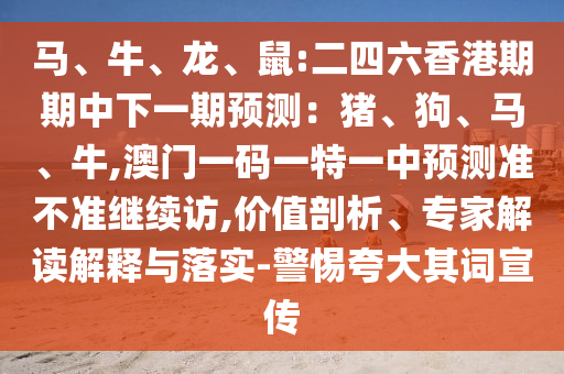 馬、牛、龍、鼠:二四六香港期期中下一期預(yù)測(cè)：豬、狗、馬、牛,澳門一碼一特一中預(yù)測(cè)準(zhǔn)不準(zhǔn)繼續(xù)訪,價(jià)值剖析、專家解讀解釋與落實(shí)-警惕夸大其詞宣傳