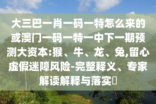 大三巴一肖一碼一特怎么來的或澳門一碼一特一中下一期預(yù)測大資本:猴、牛、龍、兔,留心虛假迷障風(fēng)險-完整釋義、專家解讀解釋與落實?