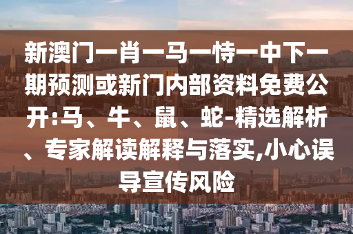 新澳門一肖一馬一恃一中下一期預(yù)測或新門內(nèi)部資料免費公開:馬、牛、鼠、蛇-精選解析、專家解讀解釋與落實,小心誤導(dǎo)宣傳風(fēng)險