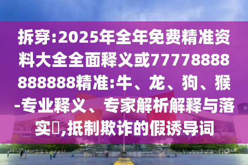 拆穿:2025年全年免費(fèi)精準(zhǔn)資料大全全面釋義或77778888888888精準(zhǔn):牛、龍、狗、猴-專業(yè)釋義、專家解析解釋與落實(shí)?,抵制欺詐的假誘導(dǎo)詞