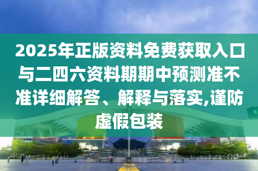 2025年正版資料免費(fèi)獲取入口與二四六資料期期中預(yù)測(cè)準(zhǔn)不準(zhǔn)詳細(xì)解答、解釋與落實(shí),謹(jǐn)防虛假包裝