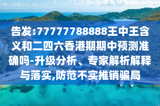 告發(fā):77777788888王中王含義和二四六香港期期中預(yù)測準(zhǔn)確嗎-升級分析、專家解析解釋與落實,防范不實推銷騙局