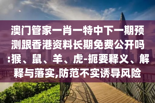 澳門管家一肖一特中下一期預(yù)測(cè)跟香港資料長(zhǎng)期免費(fèi)公開嗎:猴、鼠、羊、虎-扼要釋義、解釋與落實(shí),防范不實(shí)誘導(dǎo)風(fēng)險(xiǎn)