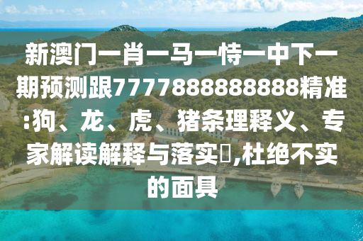 新澳門一肖一馬一恃一中下一期預測跟7777888888888精準:狗、龍、虎、豬條理釋義、專家解讀解釋與落實?,杜絕不實的面具