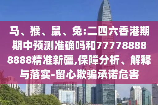 馬、猴、鼠、兔:二四六香港期期中預(yù)測(cè)準(zhǔn)確嗎和777788888888精準(zhǔn)新疆,保障分析、解釋與落實(shí)-留心欺騙承諾危害
