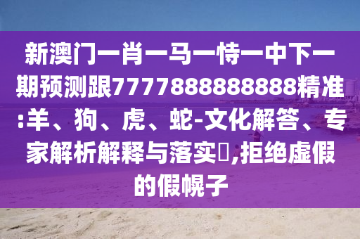 新澳門一肖一馬一恃一中下一期預(yù)測跟7777888888888精準:羊、狗、虎、蛇-文化解答、專家解析解釋與落實?,拒絕虛假的假幌子