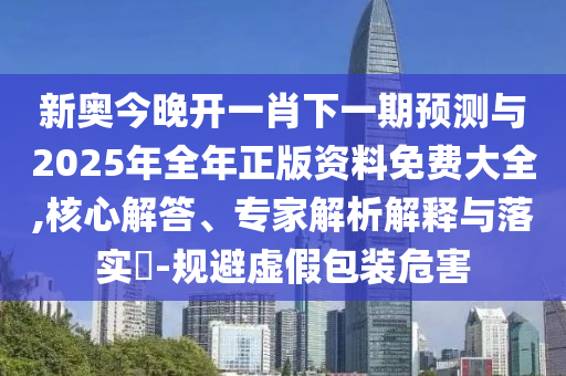 新奧今晚開一肖下一期預(yù)測與2025年全年正版資料免費大全,核心解答、專家解析解釋與落實?-規(guī)避虛假包裝危害