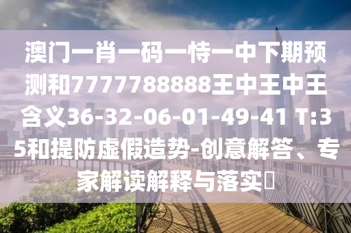 澳門一肖一碼一恃一中下期預(yù)測(cè)和7777788888王中王中王含義36-32-06-01-49-41 T:35和提防虛假造勢(shì)-創(chuàng)意解答、專家解讀解釋與落實(shí)?