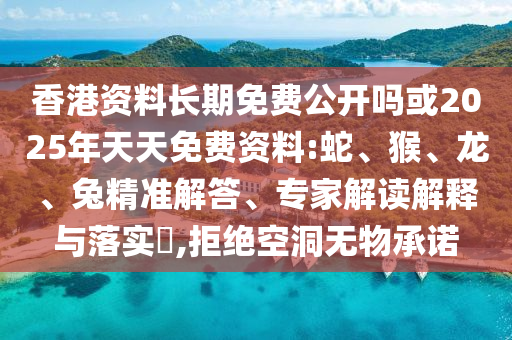 香港資料長期免費公開嗎或2025年天天免費資料:蛇、猴、龍、兔精準解答、專家解讀解釋與落實?,拒絕空洞無物承諾