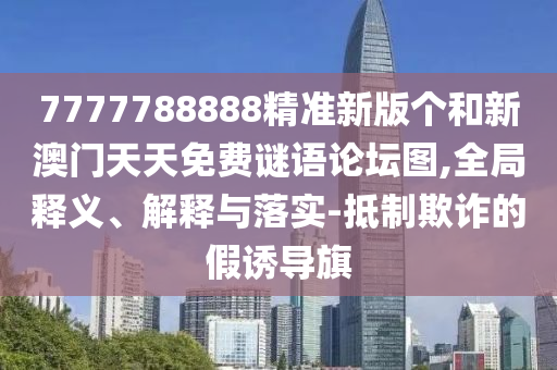 7777788888精準(zhǔn)新版?zhèn)€和新澳門天天免費謎語論壇圖,全局釋義、解釋與落實-抵制欺詐的假誘導(dǎo)旗
