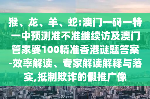 猴、龍、羊、蛇:澳門(mén)一碼一特一中預(yù)測(cè)準(zhǔn)不準(zhǔn)繼續(xù)訪及澳門(mén)管家婆100精準(zhǔn)香港謎題答案-效率解讀、專(zhuān)家解讀解釋與落實(shí),抵制欺詐的假推廣像