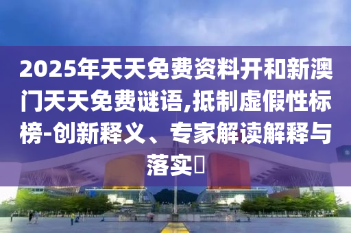 2025年天天免費(fèi)資料開和新澳門天天免費(fèi)謎語,抵制虛假性標(biāo)榜-創(chuàng)新釋義、專家解讀解釋與落實(shí)?