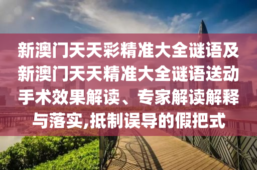 新澳門天天彩精準大全謎語及新澳門天天精準大全謎語送動手術效果解讀、專家解讀解釋與落實,抵制誤導的假把式