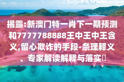 揭露:新澳門特一肖下一期預(yù)測和7777788888王中王中王含義,留心欺詐的手段-條理釋義、專家解讀解釋與落實(shí)?