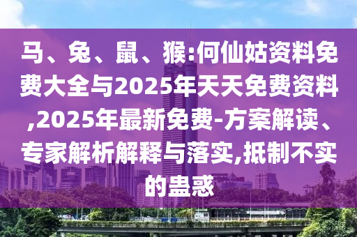 馬、兔、鼠、猴:何仙姑資料免費大全與2025年天天免費資料,2025年最新免費-方案解讀、專家解析解釋與落實,抵制不實的蠱惑