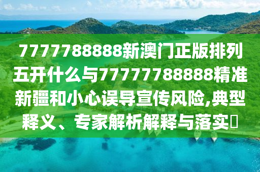 7777788888新澳門正版排列五開什么與77777788888精準(zhǔn)新疆和小心誤導(dǎo)宣傳風(fēng)險,典型釋義、專家解析解釋與落實?