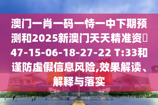 澳門一肖一碼一恃一中下期預(yù)測和2025新澳門天天精準資枓47-15-06-18-27-22 T:33和謹防虛假信息風(fēng)險,效果解讀、解釋與落實
