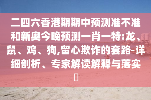 二四六香港期期中預測準不準和新奧今晚預測一肖一特:龍、鼠、雞、狗,留心欺詐的套路-詳細剖析、專家解讀解釋與落實?