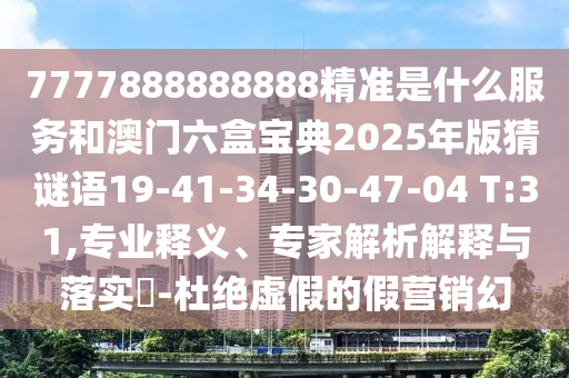 7777888888888精準是什么服務(wù)和澳門六盒寶典2025年版猜謎語19-41-34-30-47-04 T:31,專業(yè)釋義、專家解析解釋與落實?-杜絕虛假的假營銷幻