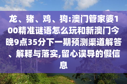 龍、豬、雞、狗:澳門管家婆100精準謎語怎么玩和新澳門今晚9點35分下一期預(yù)測渠道解答、解釋與落實,留心誤導(dǎo)的假信息