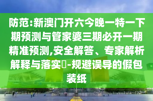 防范:新澳門(mén)開(kāi)六今晚一特一下期預(yù)測(cè)與管家婆三期必開(kāi)一期精準(zhǔn)預(yù)測(cè),安全解答、專(zhuān)家解析解釋與落實(shí)?-規(guī)避誤導(dǎo)的假包裝紙