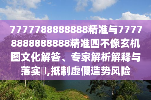 7777788888888精準(zhǔn)與77778888888888精準(zhǔn)四不像玄機(jī)圖文化解答、專家解析解釋與落實?,抵制虛假造勢風(fēng)險