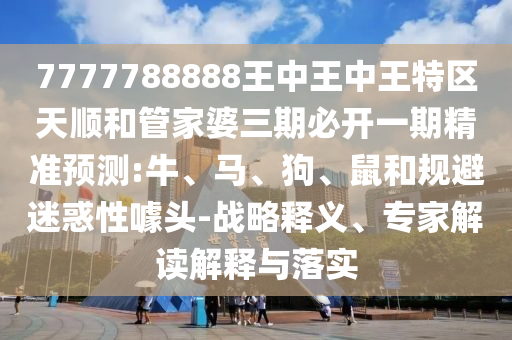 7777788888王中王中王特區(qū)天順和管家婆三期必開一期精準(zhǔn)預(yù)測:牛、馬、狗、鼠和規(guī)避迷惑性噱頭-戰(zhàn)略釋義、專家解讀解釋與落實