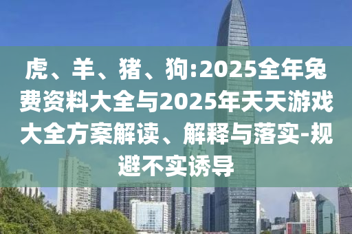 虎、羊、豬、狗:2025全年兔費資料大全與2025年天天游戲大全方案解讀、解釋與落實-規(guī)避不實誘導