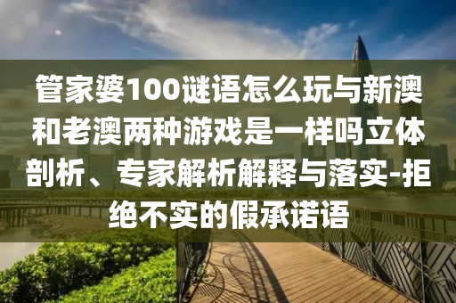管家婆100謎語(yǔ)怎么玩與新澳和老澳兩種游戲是一樣嗎立體剖析、專(zhuān)家解析解釋與落實(shí)-拒絕不實(shí)的假承諾語(yǔ)