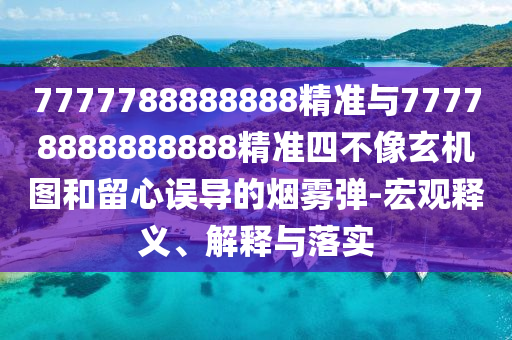 7777788888888精準(zhǔn)與77778888888888精準(zhǔn)四不像玄機(jī)圖和留心誤導(dǎo)的煙霧彈-宏觀釋義、解釋與落實