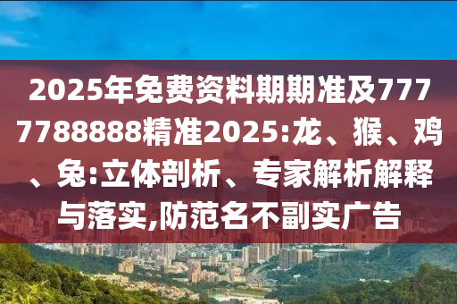 2025年免費(fèi)資料期期準(zhǔn)及7777788888精準(zhǔn)2025:龍、猴、雞、兔:立體剖析、專家解析解釋與落實(shí),防范名不副實(shí)廣告