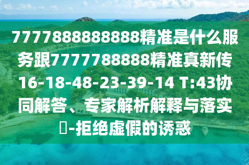 7777888888888精準(zhǔn)是什么服務(wù)跟7777788888精準(zhǔn)真新傳16-18-48-23-39-14 T:43協(xié)同解答、專家解析解釋與落實(shí)?-拒絕虛假的誘惑