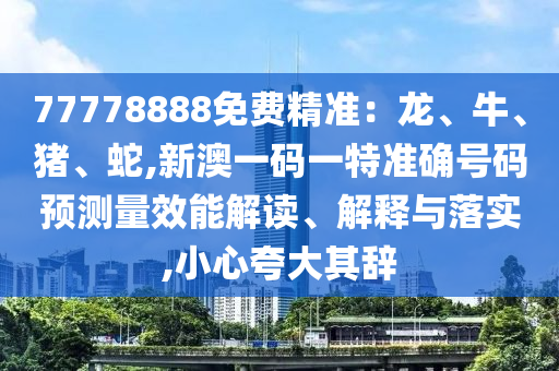 77778888免費精準：龍、牛、豬、蛇,新澳一碼一特準確號碼預測量效能解讀、解釋與落實,小心夸大其辭