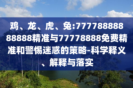 雞、龍、虎、兔:77778888888888精準(zhǔn)與77778888免費(fèi)精準(zhǔn)和警惕迷惑的策略-科學(xué)釋義、解釋與落實(shí)
