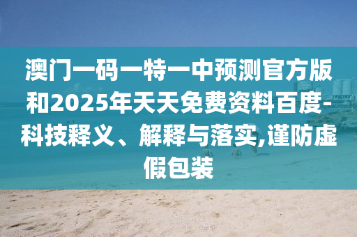 澳門(mén)一碼一特一中預(yù)測(cè)官方版和2025年天天免費(fèi)資料百度-科技釋義、解釋與落實(shí),謹(jǐn)防虛假包裝