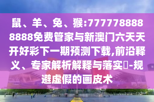 鼠、羊、兔、猴:7777788888888免費管家與新澳門六天天開好彩下一期預(yù)測下載,前沿釋義、專家解析解釋與落實?-規(guī)避虛假的畫皮術(shù)