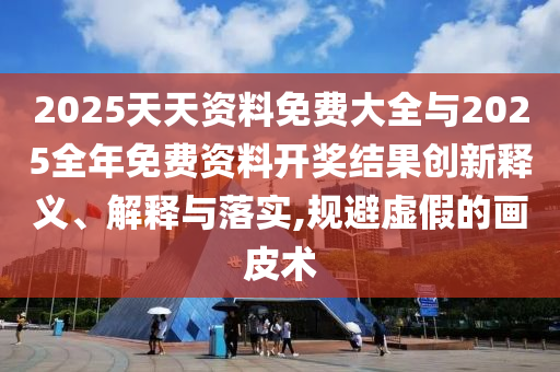 2025天天資料免費(fèi)大全與2025全年免費(fèi)資料開獎(jiǎng)結(jié)果創(chuàng)新釋義、解釋與落實(shí),規(guī)避虛假的畫皮術(shù)