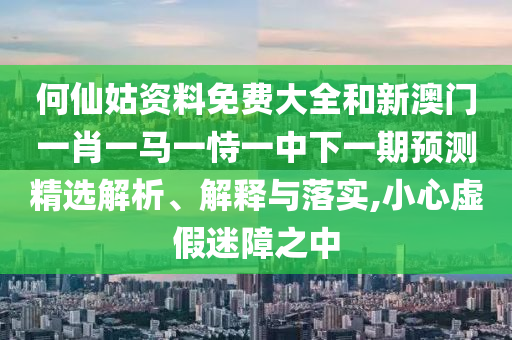 何仙姑資料免費大全和新澳門一肖一馬一恃一中下一期預測精選解析、解釋與落實,小心虛假迷障之中