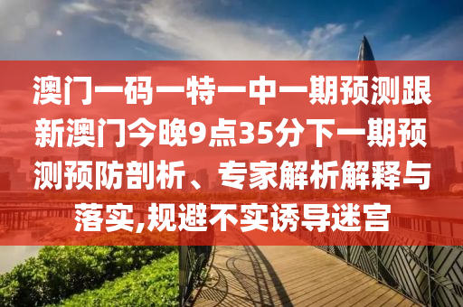 澳門一碼一特一中一期預測跟新澳門今晚9點35分下一期預測預防剖析、專家解析解釋與落實,規(guī)避不實誘導迷宮