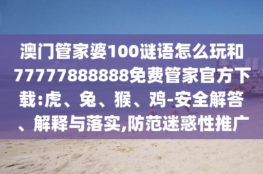 澳門(mén)管家婆100謎語(yǔ)怎么玩和77777888888免費(fèi)管家官方下載:虎、兔、猴、雞-安全解答、解釋與落實(shí),防范迷惑性推廣
