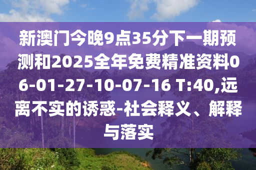 新澳門今晚9點35分下一期預測和2025全年免費精準資料06-01-27-10-07-16 T:40,遠離不實的誘惑-社會釋義、解釋與落實