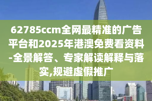 62785ccm全網(wǎng)最精準(zhǔn)的廣告平臺(tái)和2025年港澳免費(fèi)看資料-全景解答、專家解讀解釋與落實(shí),規(guī)避虛假推廣