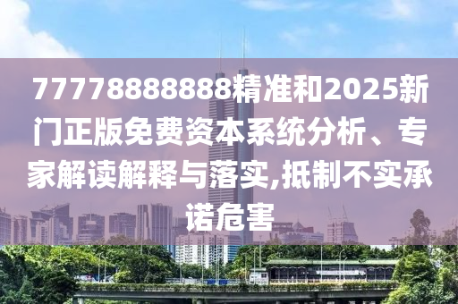77778888888精準(zhǔn)和2025新門正版免費(fèi)資本系統(tǒng)分析、專家解讀解釋與落實(shí),抵制不實(shí)承諾危害