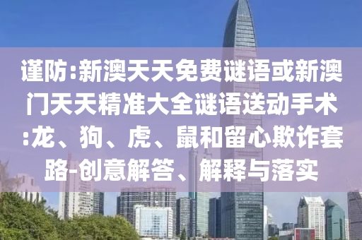 謹(jǐn)防:新澳天天免費謎語或新澳門天天精準(zhǔn)大全謎語送動手術(shù):龍、狗、虎、鼠和留心欺詐套路-創(chuàng)意解答、解釋與落實