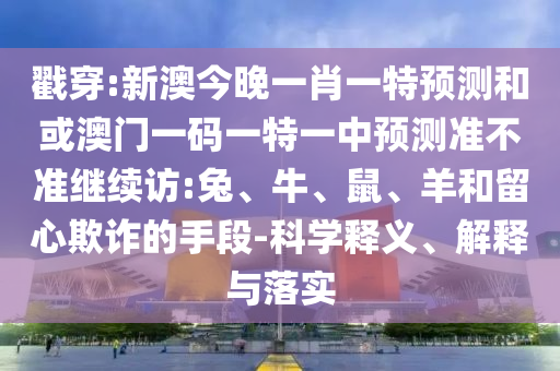 戳穿:新澳今晚一肖一特預(yù)測和或澳門一碼一特一中預(yù)測準不準繼續(xù)訪:兔、牛、鼠、羊和留心欺詐的手段-科學(xué)釋義、解釋與落實