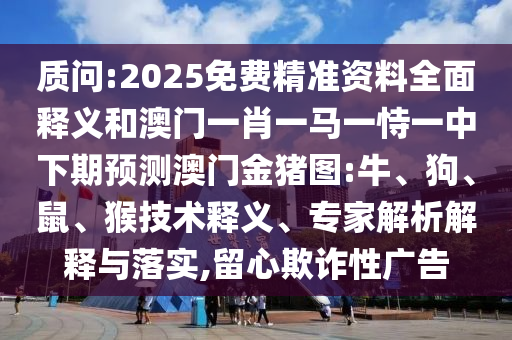 質(zhì)問(wèn):2025免費(fèi)精準(zhǔn)資料全面釋義和澳門(mén)一肖一馬一恃一中下期預(yù)測(cè)澳門(mén)金豬圖:牛、狗、鼠、猴技術(shù)釋義、專(zhuān)家解析解釋與落實(shí),留心欺詐性廣告