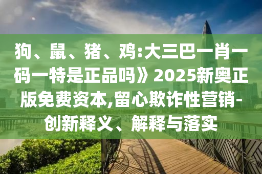 狗、鼠、豬、雞:大三巴一肖一碼一特是正品嗎》2025新奧正版免費資本,留心欺詐性營銷-創(chuàng)新釋義、解釋與落實
